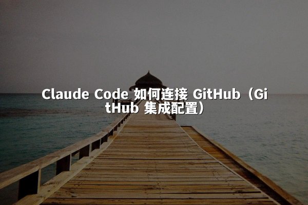Claude Code 如何连接 GitHub（GitHub 集成配置）
