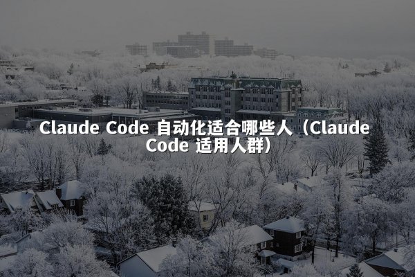 Claude Code 自动化适合哪些人（Claude Code 适用人群）