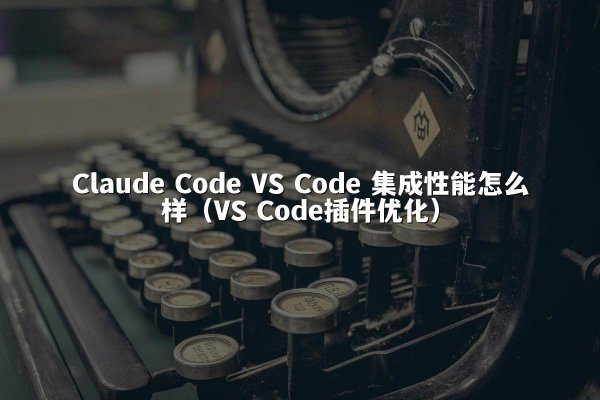 Claude Code VS Code 集成性能怎么样（VS Code插件优化）