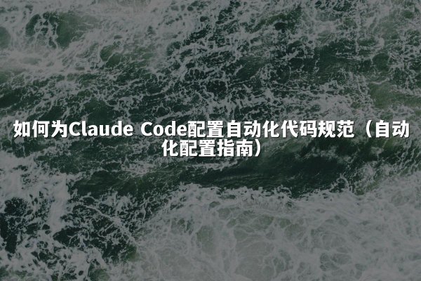 如何为Claude Code配置自动化代码规范（自动化配置指南）