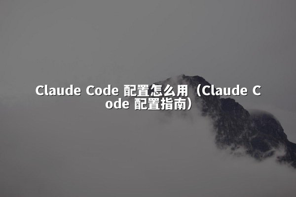 Claude Code 配置怎么用（Claude Code 配置指南）
