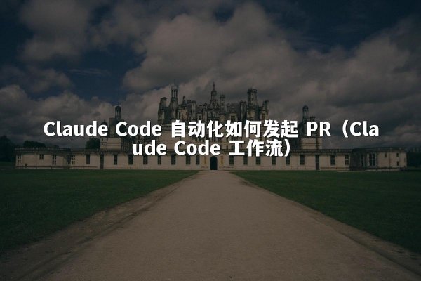 Claude Code 自动化如何发起 PR（Claude Code 工作流）