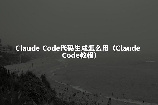 Claude Code代码生成怎么用（Claude Code教程）