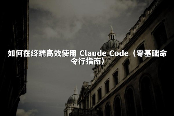 如何在终端高效使用 Claude Code（零基础命令行指南）