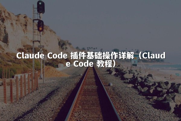 Claude Code 插件基础操作详解（Claude Code 教程）