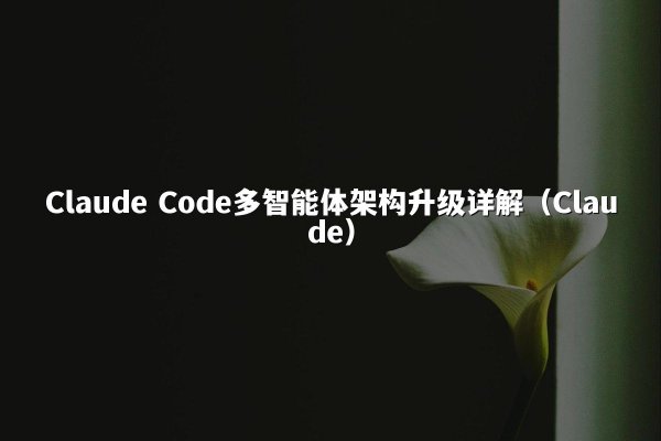 Claude Code多智能体架构升级详解（Claude）