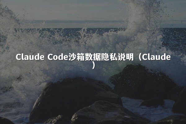 Claude Code沙箱数据隐私说明（Claude）