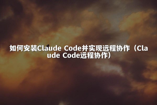 如何安装Claude Code并实现远程协作（Claude Code远程协作）