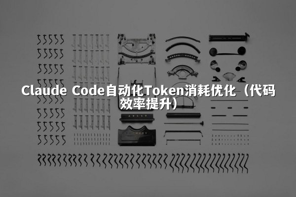 Claude Code自动化Token消耗优化（代码效率提升）