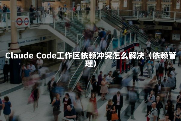 Claude Code工作区依赖冲突怎么解决（依赖管理）
