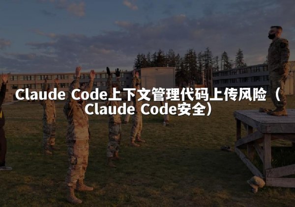 Claude Code上下文管理代码上传风险（Claude Code安全）