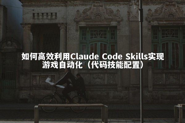 如何高效利用Claude Code Skills实现游戏自动化（代码技能配置）