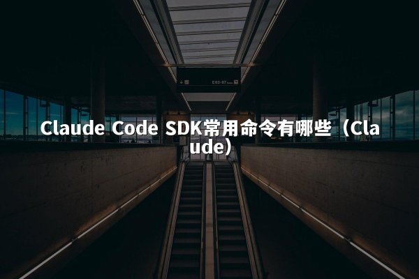 Claude Code SDK常用命令有哪些（Claude）