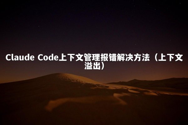 Claude Code上下文管理报错解决方法（上下文溢出）