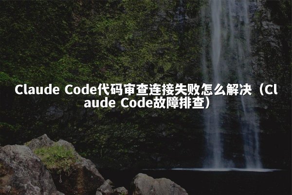 Claude Code代码审查连接失败怎么解决（Claude Code故障排查）