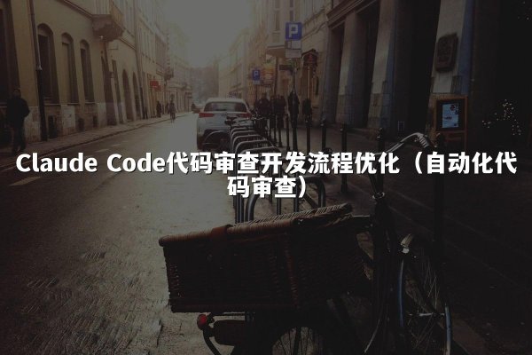 Claude Code代码审查开发流程优化（自动化代码审查）