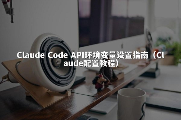 Claude Code API环境变量设置指南（Claude配置教程）