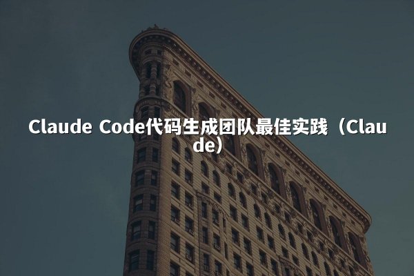Claude Code代码生成团队最佳实践（Claude）