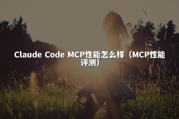 Claude Code MCP性能怎么样（MCP性能评测）