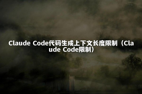 Claude Code代码生成上下文长度限制（Claude Code限制）