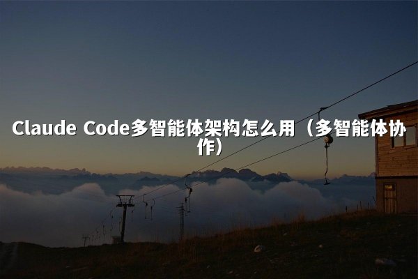 Claude Code多智能体架构怎么用（多智能体协作）
