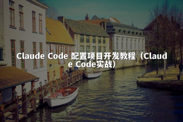Claude Code 配置项目开发教程（Claude Code实战）