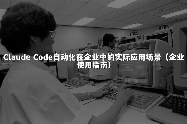 Claude Code自动化在企业中的实际应用场景（企业使用指南）