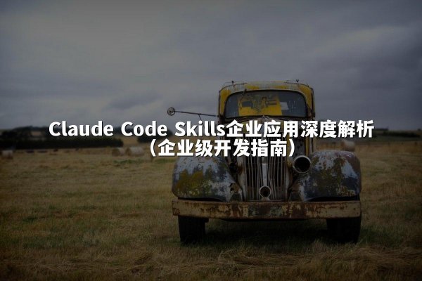 Claude Code Skills企业应用深度解析（企业级开发指南）