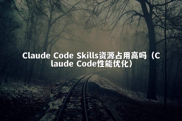 Claude Code Skills资源占用高吗（Claude Code性能优化）