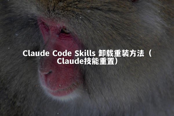 Claude Code Skills 卸载重装方法（Claude技能重置）