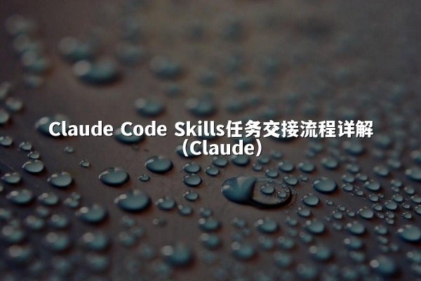 Claude Code Skills任务交接流程详解（Claude）
