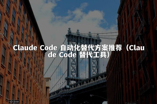 Claude Code 自动化替代方案推荐（Claude Code 替代工具）