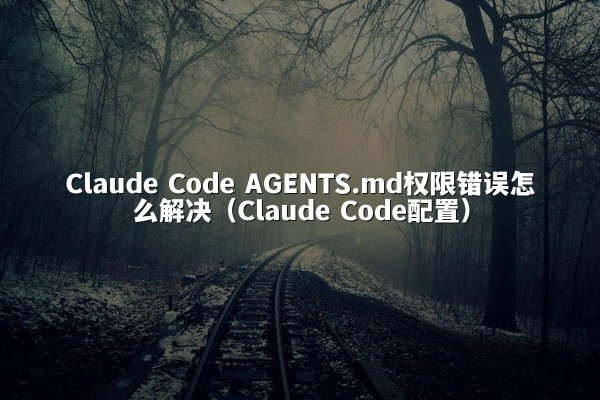 Claude Code AGENTS.md权限错误怎么解决（Claude Code配置）