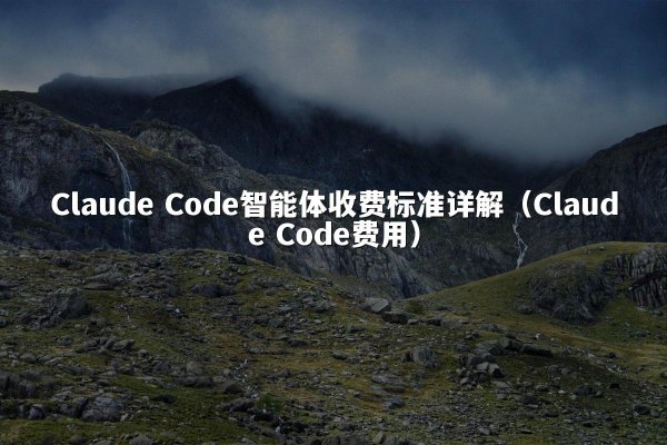 Claude Code智能体收费标准详解（Claude Code费用）