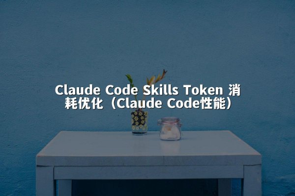 Claude Code Skills Token 消耗优化（Claude Code性能）