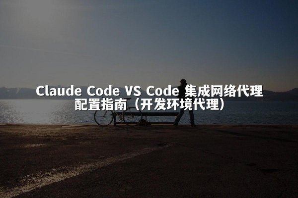 Claude Code VS Code 集成网络代理配置指南（开发环境代理）