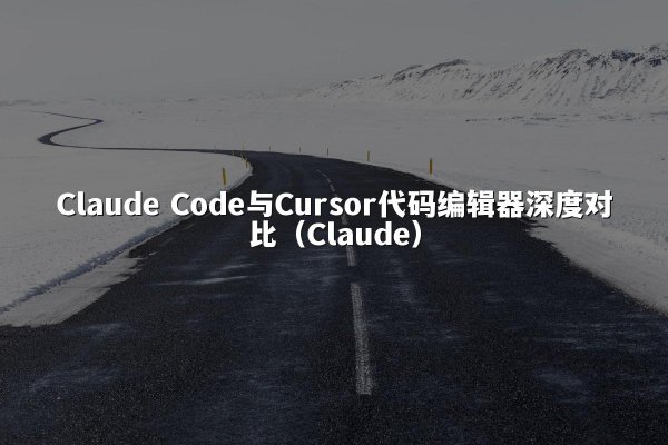Claude Code与Cursor代码编辑器深度对比（Claude）