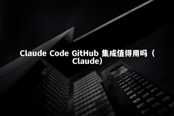 Claude Code GitHub 集成值得用吗（Claude）