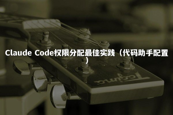 Claude Code权限分配最佳实践（代码助手配置）