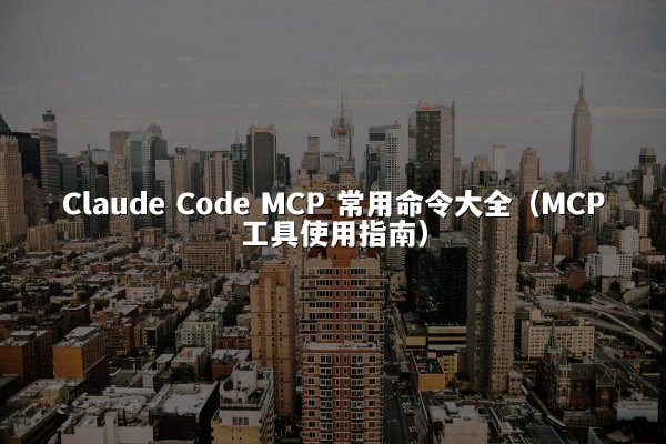 Claude Code MCP 常用命令大全（MCP工具使用指南）