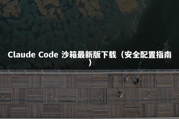 Claude Code 沙箱最新版下载（安全配置指南）