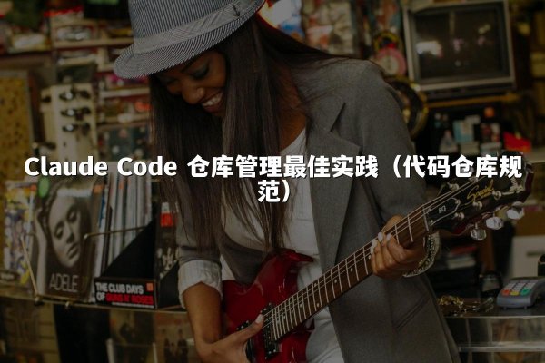 Claude Code 仓库管理最佳实践（代码仓库规范）