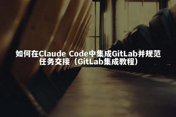 如何在Claude Code中集成GitLab并规范任务交接（GitLab集成教程）