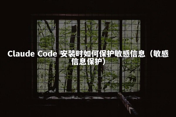 Claude Code 安装时如何保护敏感信息（敏感信息保护）