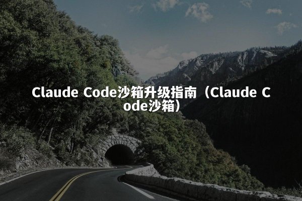 Claude Code沙箱升级指南（Claude Code沙箱）