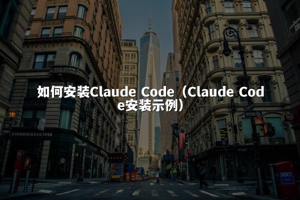 如何安装Claude Code（Claude Code安装示例）
