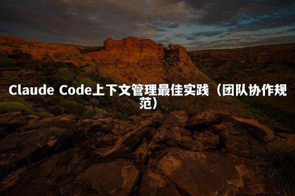 Claude Code上下文管理最佳实践（团队协作规范）