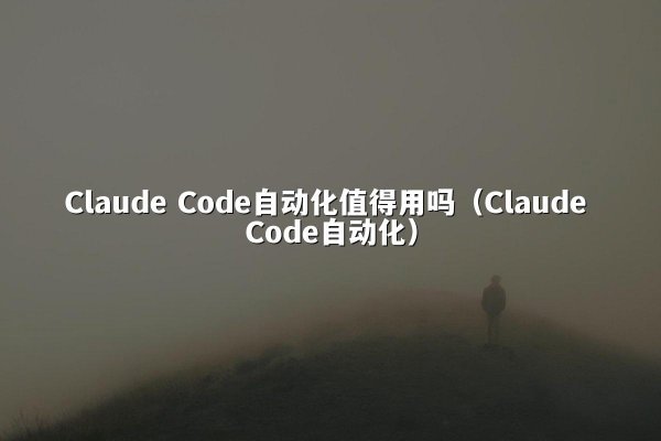 Claude Code自动化值得用吗（Claude Code自动化）