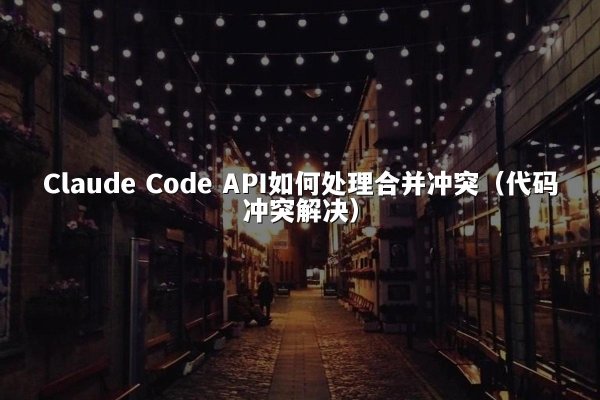 Claude Code API如何处理合并冲突（代码冲突解决）