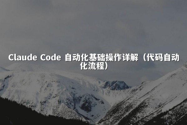 Claude Code 自动化基础操作详解（代码自动化流程）